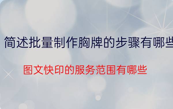 简述批量制作胸牌的步骤有哪些 图文快印的服务范围有哪些？